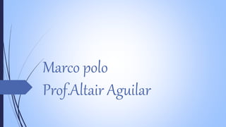 Marco polo 
Prof.Altair Aguilar 
 