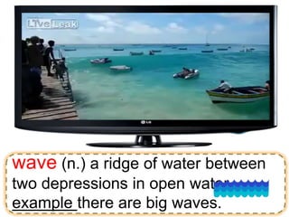 wave (n.) a ridge of water between
two depressions in open water
example there are big waves.
 