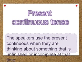 The speakers use the present
continuous when they are
thinking about something that is
unfinished or incomplete at that
time.
 