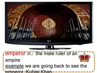 emperor (n.) the male ruler of an
empire
example we are going back to see the
 