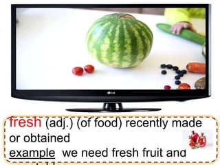 fresh (adj.) (of food) recently made
or obtained
example we need fresh fruit and
 