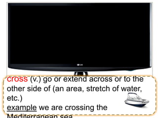 cross (v.) go or extend across or to the
other side of (an area, stretch of water,
etc.)
example we are crossing the
 