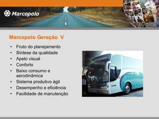 Marcopolo Geração  V Fruto do planejamento Síntese da qualidade Apelo visual Conforto Baixo consumo e aerodinâmica Sistema produtivo ágil Desempenho e eficiência Facilidade de manutenção 
