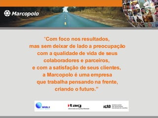 “ Com foco nos resultados,  mas sem deixar de lado a preocupação com a qualidade de vida de seus  colaboradores e parceiros,  e com a satisfação de seus clientes,  a Marcopolo é uma empresa que trabalha pensando na frente,  criando o futuro.”  