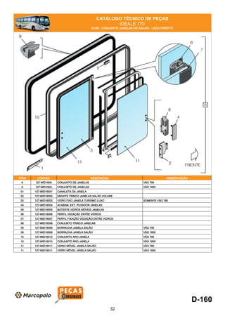 CATÁLOGO TÉCNICO DE PEÇAS
IDEALE 770
D160 - CONJUNTO JANELAS DO SALÃO - LADO DIREITO
ITEM CÓDIGO DESCRIÇÃO OBSERVAÇÃO
A 127-MID160A CONJUNTO DE JANELAS VÃO 795
A 127-MID160A CONJUNTO DE JANELAS VÃO 1600
01 127-MID16001 CANALETA DA JANELA
02 127-MID16002 ENGATE TRINCO JANELAS SALÃO VOLARE
03 127-MID16003 VIDRO FIXO JANELA TURISMO LUXO SOMENTE VÃO 795
04 127-MID16004 ACABAM. EXT. PUXADOR JANELAS
05 127-MID16005 BATENTE VIDROS MÓVEIS JANELAS
06 127-MID16006 PERFIL VEDAÇÃO ENTRE VIDROS
07 127-MID16007 PERFIL FIXAÇÃO VEDAÇÃO ENTRE VIDROS
08 127-MID16008 CONJUNTO TRINCO JANELAS
09 127-MID16009 BORRACHA JANELA SALÃO VÃO 795
09 127-MID16009 BORRACHA JANELA SALÃO VÃO 1600
10 127-MID16010 CONJUNTO ARO JANELA VÃO 795
10 127-MID16010 CONJUNTO ARO JANELA VÃO 1600
11 127-MID16011 VIDRO MÓVEL JANELA SALÃO VÃO 795
11 127-MID16011 VIDRO MÓVEL JANELA SALÃO VÃO 1600
D-160
32
 