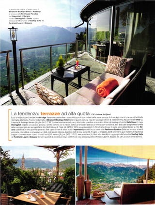 n   qle:le d!-. pag rc
Miramonti Boutique Hotel d Avelengo
 a terrazza dela Penthouse Paradise
r]cl lmperialaň d Merano.
   ]laso oberegghof n Tirolo !n'a ťa
lerazu a de M rarront e a Booftop suite de
Párkhotel Laurin d Bolzano




     La tendenza:                                                    ad alta qUOta                             tti   c,'isti,.t G,.i.fo,ti
    Ecco a moda dl questa estate n Alio Adi8e Panorama spettacolare e tranqu lltá sono le du€ costant de le nuove terrazze di alcun de8ll hote d charme p]Ů be ll del a
    montagna altoatesina' P cco o ma ben ÍaLto il Miramonii Bouiiqué Hotél sazia lo sguardo con una V sta che spazla per dec ne dichilometrif no alla catena del 'ortlér (s

    oberegghoÍ propone una Vacanza 8enu na a stretto contatto con la natLra Dalla sua terrazza s abbracc             a
                                                                                                                   nÍIn to con a Visione a 360' de la Valle dlsegnata dal prof lo
    dele montagne' per una scenograf a da fim (['4uthófeweg 2 Trolo tel 0473 22 99 54' www obeíegghoÍ t) Perchiama lusso n quota'senza abbandonare a c tt;, Me'
    rano custodisce un Vero gio e lino plasmato da |e sapientl mani d art st ocáli] l'lmpéřialarl presenta la sua nuova suite Penthouse Paradise Da |a sua terrazza n teak il



    de Pa.khotelLaurin d Bolzano|56 metí quadíatidiassollta pr Vacy e comfort con          V sta streplstosa   dela c tiá|(V a Laurin 4' Bo zano tel 04713110 00   WWW   laurin t)
 