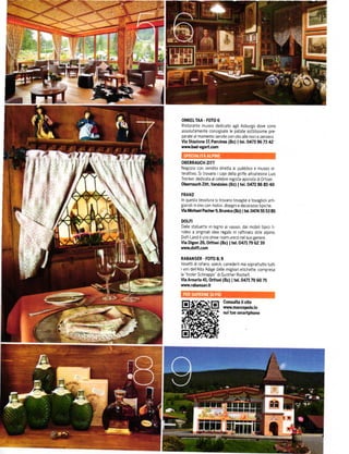 ol{KEL TAÁ   _   FoTo 6
Ristorante museo dedicato aglt Asburgo dove sono
assolutamente consigitate le patate sottilissime pre-
parate almomento servttecon oltoalle nocie zenzero
Vla Siazlone lZ P..cin6 (Bz) | tel. 0473 96 n /l2
M.bad{gart.con

OBERRAUCH ZITT
Negozio con vendita diretta al pubblico e museo tn
terattivo. si trovano i capi de|la griífe altoatesina Luis
Trenker.dedicataalcelebreregista-apinista       dt 0rttsei
obemuch ziti, vandoies (Bz) | tél. 0/D2 86 85 40

FRAN2
ln questa tessitura si trovano tovaglie e tovaglioI arti,
granali in lino con motivl, drsegnte decorazrot tiprc he.
vh tliúacl Padr€í   9' Brunlco   (&) | trl. o/l74   55 53   85

DOLFI
Dalle statuette in legno ai vassoi, dai mobili tiprct tr,
rolesi a originali ldee regalo in raFÍinato stlle alpino,
DolílLand ě uno show room unico nelsuogenere
via Digon 26' ortls€l (Bz) | tel.04n 79 62 39
wvíudolll.con

RABAI{SER . FOTO 8,9
Vasetti di rafano speck, canederli ma soprattltto tuttl
i vini dellÁlto Adi8e delle migliorl etichette. complesa
la tiroler Schnapps di Gunther Rochelt
vla Amarla ill, ortlséi (Bz) | tel. o4n 79 60 75
wtw.rab.nsellt



                 IE       coí$Jlb il sito
                          UW.maÍcopolotv
                          sul tuo snartphone
 