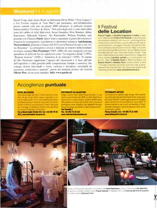 Danicl Craig, alias James Bond. la bellissima Olivia Wiltjc ("Tron Legacy")
c Jon Favrcau (rcgista di ''Iron Man'') per pÍesentarc. nel]'affbllatissima
piazza centrale (che pur) accoglicrc 8OOO presenze). l pelhcola westem
tbnt scicntifica 'Corvboys & Alicns Nel corso degli atrni si sono intervallati
                                                                                                             ll Festival
norni del cllibro di John Malco ich. Susan Sarandqr. Wrm Wenders. Abbas                                     delle Location
Kiarostanlt. Aleksandr Sokurol'. Akr Kauňsmiiki. William Friedkin. tutti                                     Fino al 7 luglio. a castello Ařagonese dl lschia sl t ene
pre mt att ctrn il famoso Pardo. Qucst'anrro a capitanare la giuria del concorso é                            a 10' edrzione dell'lschia Film testival I !nrco concorso
                                                                                                              nternazrona e dedrcato al e locat on c nematograf che
iI rcgista. lo sceneggiatorc. ll pÍodutk)rc e videomzrker tailantlcsc Apichatpong
                                                                                                             Lattenz one ě concentrata su qU€ e pélllao]e che Valor 2
Weerasethakul. premiak) a Canncs ocl 2010 con la Palrna d'oro per il suo "Lo                                 zano le trad 2ronr paesagg e I dentrte cultura e dr !n ter
zirr Boonmee" La retrospettiva lnvcce ě dedicata al maestro holly'oodiano                                    tor o attraverso la sce ta de a locat on Neg scorsrannr
                                                                                                             sono passatrda qur l,4ar o Monrce . Rocco Papa eo che ha
di originc curopea Otto Preminger ( 190-5 1986) che sari onraggiato con una
                                                                                                             entuslasínato con suo 'Bas cata coast to coast''' Pupi
quarantina di pcllrcole tra cui capolavori come "La magntlica prcda' (1954).                                 AVat e ['4aíia Graz a cUc notta QUe5t anno      sna!gUra la
''Bonjour tÍistesse" (l958) e "AnlttlInra di un omicidio" ( l959). ''Il cinema                               n!ova sezrone Location sociale a cu partec pano. tra
di Ono Prcminger rappresenta l'apogco rlel classicismo c si basa sull'arte                                   g alr1 'DEz' dlDaniele viGařie MaterntyBUes con
                                                                                                             Andrea osvářt e Daniéle Pecci come sempre 5 t ene
deJl'equrlibrio e su|la genialitá dclla conposizione formale c rranativa' che
                                                                                                               ConveBno nazronale sul Crnet!r smo che vede a parte_
coniuga dcstini indrrrduali e sttlria. violcrrza e disciplina. rilllonaIitá ed                               clpazlone del rappíesentant de mondo del clnerna e del
emozionc. cctticismo e urnaniti". parolc del direttore artistico clcl t'estival                             marketln8 terntorla   e wYrw.ischiaÍllmlestlval.it
olivi€r Pěre. al suo telzo mandato. lnfo: www.pardo.ch



    Accoglienza puntuale
    HOTEL BELVEDERE                                        RISTORAI{TE DA VALEI{TII{O                                TETI^ AllÍlAnTEoR
    Una storia lunga 120 anni. L'hotel domina la citta-    Sorge a pochi meki dalla Piazza Grande, in una            La svizzera ě la capitale de8|lorolo8i Allora perché
    dina. da qui rl suo nomer seppu'appartato e rm-        storlca casa iicines€ del 1850 Lo chel valenhno si        non rlÍarslgh occhl alla TettamantlArteor a due passl
    merso nella qL]iete' non ě cosl distante dal centro.   sbizzarrisce in piatti classici, locali e mediterraner,   da Piazza Gíande? Quattro 8eneÍazlonl di orologiai
    Le camere sono piŮ moderne' cos]come ilcentro be-      dalla tartare di manzo con tartuío nero e spuma al        hanno servito nelcorso di 130 annr r loro clienti Si
    nesser€ dotato diUna piscina di 17 metri' due locali   paímiglano come antipasto' a8li spaghettidi pasta         trovano marche diognisorta, da Hamilton a Tissot,
    peÍ massag8i e trattamenh esteticl' Non perdetevi      Í.esca con astice' pomodonnt' a8llo e pepeÍo.lctno        da Swatch a Bulgari, e gli occhr possono rifarsi a nche
    una cena al Íistoíante'La Fontana''                    vla Toírctta 7                                            osservando iBioielli.
    via ai llootl dla Tínltt 44 | tcl. +/u   09l75l0       Tel. +/U 1111175 20 U0                                    Plazzr Gnnd€ | tel. +,|l (x)l75 12 44o
    36} | W.bahňd.rr-locamo'6h                             tvtwí.dstořantedaYaleíllnoch                              Yýfiv.t tt nant|-ařt€o..ď




                                                                    Sonkl      a ]eÍa]2a de rstora.le La Fonlana .]e 'Hotel Belvedere A Íal].o lístorante Da Valentino
                                                                    ln .tr(]rlL]re (la al1o n s€nso oraío Piazza Gřandé. manÍesto 20]2l]e FéstivaldelÍilm di Locarno
                                                                    e ..clnc   atlore Harrison Ford
 