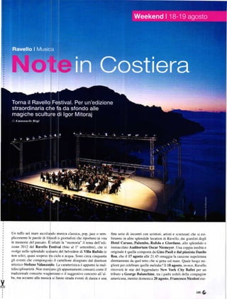 Un tuffo nel mare ascoltando musica classica, pop, jazz o sem-        fina serie di incontri con scrinori. aÍtisti e scienziati che si esi-
Plicemente le parole di lilosofi o giomalisti che ripoÍtano in vita   biranno in alu€ splendide location di Ravello, dai giardini degli
Ie memorie del passato. Ě infatti la "memoria'' il tema dell'edi-     Hotel Caruso, Palumbo, Rufolo e Giordano, allo splendido e
zíone 2012 del R'aYello E€stival (fino al l' settembÍe), che si       immacolato Auditorium Oscar Niemeyer. Una coppia inedita e
svolge nello splendido scenario del belvedere di Villa Rufolo (e      originale ě quella composta da Gino Paoli e dal pianisaa Danilo
non solo), quasi sosp€so tÍa cielo e acqua. sono ciIca cinquanta      Rea, che il 17 agosto alle 2l.45 omaggia la canzone napolerana
gli eventi che compongono il canellone disegnato dal direttore        direttamente da quel tetto che si gefta sul mare. Quale luogo mi-
artistico stefano valanzuoIo. La caratteristica ě appunto la mul-     gliore per celebrare quelle melodie? Il 18 agosto, invece, Ravello
tidisciplinarietá ' Non mancano gli appuntamenti consueti come il     ritroverá le star del leggendario New York city Ballet per un
tÍadizionale concerto wagneriano o il suggestivo conceno all'al-      tributo a G€org€   Balanchine, tla i padri nobili della compagine
ba, ma accanto alla musica si fanno strada eventi di danza e una      americana, mentre domenica 20 agosto, Francesco Nicolosi ese-



                                                                                                                                   I35ů
 