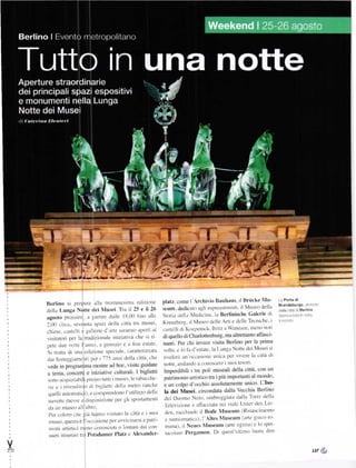 lJerlino si prePi!Ía :Illil tlťl]tun.iolil cdili()tlc                    platz.       l Archirio l]auhaus. ilBrů'_ke Iu'
                                                                                                                                                              Brandeburgo.' l!r
                                                                              srum.
                                                                                                                                                                                  (-'

                                                                                           aro itgli esPtessitrttistr. il 'lurco della
    rlella l.ungr otte dti Iusci Tra il 25 e il 26                                                                                                           I r ,lBerlrno
    agosto pr(lillll. il l]ill(irc dil]lc Is
                                               (]i) lino :lllť                Storil delll letliuinl. lrt Berlinischc Galerie cli
    :lIl .'lt(.|. ť't||tLl l'tl/l .l,'lllr .ittu tlil ln!lťl.            Kr.euzbcrg. il lllusco dcllc Arti c dcllc Tecnichc i
                                                                                  lr-t<lIt .lr K, t'l'ctl r. k. B ||l/ ť  'lnn "'c ' n]l'll' ' ll' 'l
    ehierc. castclli e glll,:ric d'arte lililnn() ilPcňl iil
                                                                                                                                                          I
                                                                              .

    risitatori pct la (tailiztotrtlc iniziatila cllc si ri
    ])etc dtle ()lte l'annL,. lt qennaio c il linť cstil('
                                                                                    c lo Íii Ll'estit(c. la I-unga Nottc clc'i !ltrsei si
                                                                                   ()lta.
    l   tr.llrll (li llll.l ťlll/i'lllť 'l''iJl(. ''llrilllťti//'llll
                                                                              


    Llili ]cleggiltl]]clr(l Pal i 775 itnni (lťlla 'lltir' ťI]c              Iicleli un'()ťťai()tlť ulllťa lNÍ lircrc la cittir tli
                                                                              ll(lIe. ill]J.l|](Il l u .1 'ltt l-a(l ť | tlll ll lť'
                                                                                                                                       lri



    sono acquirtabili Pre(o tutti i musci.le tltbitcclle
    lie c iliell(lit()li ,.]i bislietri del]il l]rťtt() laDchc
    rquelli uutottrattci ). c cotttprenckruo l utilizzo dcllc
                                                                                  (lcl                ero. olllbrcllgiilti! ''lalla Torrc rlella
    Ililellť l]lcsc ll ,lli:pilsizlrxc 1tr gli s;ltl:tant'trtt
                                                                                         DLrol'l-Io
                                                                                        ilone c xtTilcciali't sul r iaL' L rttcr dcn Litt
                                                                                  'I.r'lc
    iili un nrurco itll ttltro                                                                                             (RinilsclDento
    l)L'r coloro chc gii lil trlrr  iilllo lir                 e i stroi        clcn. raeehiudc il llode )luscum
                                                          'lltil .r plit" -       c nttnlismaLicat. ]''ltes luseum
                                                                                                                           (ill1c g!cťo Io
     l I r.ei. rlue.t.r e l",,. . .i, 'ttc p. r .,r r iii'trrr'r                                                  (ar1c cgiriir) c lo Pet
                                                                                  rDirna). il Nctlcs Nlrtseunr
      roni    attisticl lllcll() !oll()sciLlli o l(nllilni (liti c()ll
     Llcti itil]eriill tÍa l'otsdanrer l'latz c {lexander_                       tueolarc Pergamon Di r'1uest ultinlrr ba:trr ditc

v                                                                                                                                                                            137        .:
 