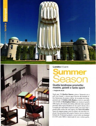 Londra I Eventi




Quella londinese promette:
mostre, gioielli e tanto sport
dí RqÍIaetta BrrLh

Negli anni '50 Marilyn Monroe cantava "diamonds are a
girl s best friends". e ancora oggi il fascino dei diamanti ar-
tira I'attenzione di uomini e donne. In occasione clei festeg-
giamenti peÍ il Giubileo della Regina si terri in una delle
sale da ballo di Buckingham Palace una mostra di gioiclli
della regina. che include pezzi della collezione reale e gioielli
personali della regina Elisabetta Il' Gli esperti dicono che ě
la mostra piů importante di preziosi de|la casa reale dopo i
gioielli della corona che sono esposti alla Torre di Londra.
I pezzi di maggior pregio sono la collana c gli orecchini cre-
ati per l'incoronazione della regina Vitt<lria' solo la collana ě
formara da 25 diamanti graduati e con al centro un diamante
di 22.48 carati. Belle e interessanti le tiare. inclusa quella,
 