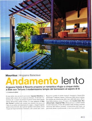 Mauritius I Angsana Balaclava



Angsana Hotels & Resorts propone un romantico riÍugio a cinque stelle:
                                                                                                                     lento
a B"aie aux Tortues il modeinisšimo tempio del benessere al sapore di tě
(li   í)'isÍillo(i''iforli

ll ritnloclclla '''ita. Plcsso il trltlvissitrrtl Angsana Balaclava. č                 Rigogliosi giardini di Piantc troPicali. ťranlipittri e bugartrillca
dett to dalla natura che ri rcgna itrcontrastatll D altronde l at-                     prolunrano l iurbientc esterno. riufrcscaltl dalllt btezza trlarina'
m()'ila chc si respitlt iri]'intct'no di qucstil luury h(Ícl pretr(lc                per rcgalarc una still'tolnzitlnc dclll vistll c dell uditrl unica All in-
spulro dal plcifico spirito isolano l-a zona appartata dl Baic                         terno dclla struttura. itrr ece. 5l suite e I ille (Garden Suite. Bea'
auI Tortues č per1i'tta per tl':i(ate una struttuťil chc nilce con                    chfront Suite c lmperial Villa ) oflrono 1)rivac c corll[orl mentrc
l'tJr'.r lli lrir,'llicrc rÍill!iplllllťt]tť lr.' ,','ppte. ir lnllť3llll rilgi('l|ť   il ccntro bencssere. il liore all occhiello r.lella struttura. prtlnettc
qucllc in iLrna cli mielc che rogliot'lt) sigilllre il loro amorc con un               attcn/ioni clall influsso olicntllc- A tlisposizionc rJcil tlsllite. un
r iaggio di rinsior auitnetttt)     t'cncsscrc. illto !t lcnire tu(ti i sensi          pelsonitle atlcnto e ptotessiotralc. e Llna ricca galunra cli tratta-
                                '.'




                                                                                                                                                         20,   iš
 