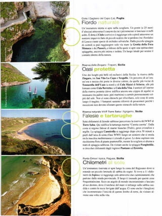 ciolo I Gagliano del Capo (Le), Puglia
Fio rd      o     "1"2   1.z i.".z,v';;'.,i2.,7

Un'insenatula stÍetta si aple nella scogliera. Un ponre (a 25 melri
d'altezza) athaYersa il canyon da cui i piů temelaÍi si lanciano in tuflr
alditi' Ě detta il Ciolo (cowo) e si raggiunge solo a piedi attraverso un
sentiero impervio fatto di piccoli scalini che si perdono tra i fiordalisi
di IJuca e tante specie di orchidee selvatiche. Dalla piccola spiaggia
di ciottoli si puč raggiungele solo via mare la Grotta della Foca
Monaca o dei Passeri, a ridosso deJla quale si aple una spettacolaÍe
spiaggetta, ancola píůintima e isolata' Un luogo ideale per sentire     il
contatto direfto della natura.



Riseř'/a dello   zingaro i Trapani, sicilia


Uno dei luoghi piů belli ed esclusivi della Sicilia: la ríserva dello
Zingaro, tra San Vito Lo Capo e Scopello. Un percorso di un'ora-
un'ora e mezza che porta in diveĎe calette, da quelle piů vicine di
Tonnarella dell'Uzzo (a nord) e di Cďa Mazzi ď Sciacca, alle piů
lontane come Cala Berretta e a Cala della Yisa. I sentieri all'intemo
della riserva pÍotetta (dove nidifica ancora una coppia ď aquile) si
insinuano tla palme nane, Pini marittimi e carÍubi perennemente col-
piti dal sole. Non ci sono chioschi per rifocillarsi, solo zone di sosta
lungo il tragitto' I fumatori saranno rifomiti ď posaceneri perché i
mozziconi non devono sfiorare questo miracolo della natura

Riseřva   natuťale            F Torre sa|sa ]Agrigento'       sicilia
 Falesie
sefte chilometri ď litorale sabbioso p€Ícorrono la riserva del WWF di
Torre Salsa. Qui nidifica la tartaruga marina "caletta calettď'' Dalla
costa si ergono falesie di marne bianche (Trubi), gessi cdstallini e
argille. La spiaggia Cannicella si raggiunge dopo circa 30 minuti a
piedi dall'area di sostá (oasi wwF) lungo un senúero che si snoda
tra la macchia mediterranea e i cristalli di gesso. Le dune ospitano una
ricchissima flora ď piante psanmofile, menhe la scogliera si ďtema a
tratti di spiaggia sabbiosa. Da visitare anche la spiaggia Fungitedda,
a circa due chilometň dagli ingressi Pántano ed EremiÍa.




 Punta Cirica llspica, Ragusa,              Sicilia
 Chi lomet (i i zi                       :.:;.'..2i   2,,,,


 Un'insenatura riseÍvata si apre lungo la costa del Ragusano dove si
 estende un piccolo lenzuolo di sabbia da sogno. Si trova a l l chilo-
 metri da Ispica e si raggiunge solo attraverso due camminamenti che
 paÍtono dďla stÍada provinciďe. Il luogo ě inusuale pel queste Zone
 frequentatissime. Ecco un angolo di mondo incontaminato e lasciato
 al suo destino, dove il turchese del mare si inÍrange sulla sabbia can-
 dida e contro le rocce levigate dall'acqua. Cí sono anche i faraglioni
 che incrementano l'unicitá ď questo lembo ď terra, da visitare al-
 meno una volta nella vita.
 