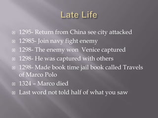    1295- Return from China see city attacked
   12985- Join navy fight enemy
   1298- The enemy won Venice captured
   1298- He was captured with others
   1298- Made book time jail book called Travels
    of Marco Polo
   1324 – Marco died
   Last word not told half of what you saw
 