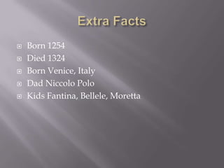    Born 1254
   Died 1324
   Born Venice, Italy
   Dad Niccolo Polo
   Kids Fantina, Bellele, Moretta
 