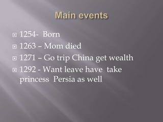    1254- Born
   1263 – Mom died
   1271 – Go trip China get wealth
   1292 - Want leave have take
    princess Persia as well
 