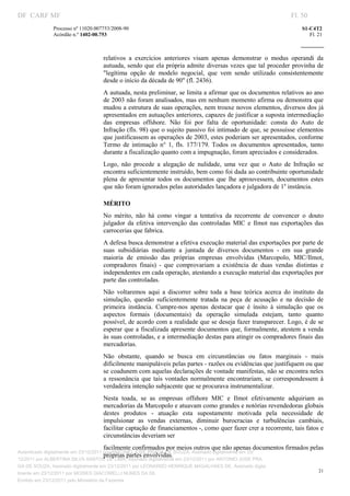 DF CARF MF                                                                                                           Fl. 50
              Processo nº 11020.007753/2008­90                                                                           S1­C4T2 
              Acórdão n.º 1402­00.753                                                                                       Fl. 21 
                                                                                                                  
               


                                   relativos  a  exercícios  anteriores  visam  apenas  demonstrar  o  modus  operandi  da 
                                   autuada, sendo que ela própria admite diversas vezes que tal proceder provinha  de 
                                   "legítima  opção  de  modelo  negocial,  que  vem  sendo  utilizado  consistentemente 
                                   desde o início da década de 90" (fl. 2436). 
                                   A autuada, nesta preliminar, se limita a afirmar que os documentos relativos ao ano 
                                   de 2003 não foram analisados, mas em nenhum momento afirma ou demonstra que 
                                   mudou a estrutura de suas operações, nem trouxe novos elementos, diversos dos já 
                                   apresentados em autuações anteriores, capazes de justificar a suposta intermediação 
                                   das  empresas  offshore.  Não  foi  por  falta  de  oportunidade:  consta  do  Auto  de 
                                   Infração (fls. 98) que o sujeito passivo foi intimado de que, se possuísse elementos 
                                   que justificassem as operações de 2003, estes poderiam ser apresentados, conforme 
                                   Termo  de  intimação  n°  1,  fls.  177/179.  Todos  os  documentos  apresentados,  tanto 
                                   durante a fiscalização quanto com a impugnação, foram apreciados e considerados. 
                                   Logo,  não  procede  a  alegação  de  nulidade,  uma  vez  que  o  Auto  de  Infração  se 
                                   encontra suficientemente instruído, bem como foi dada ao contribuinte oportunidade 
                                   plena  de  apresentar  todos  os  documentos  que  lhe  aprouvessem,  documentos  estes 
                                   que não foram ignorados pelas autoridades lançadora e julgadora de 1a instância. 

                                   MÉRITO 
                                   No  mérito,  não  há  como  vingar  a  tentativa  da  recorrente  de  convencer  o  douto 
                                   julgador  da  efetiva  intervenção  das  controladas  MIC  e  Ilmot  nas  exportações  das 
                                   carrocerias que fabrica. 
                                   A defesa busca demonstrar a efetiva execução material das exportações por parte de 
                                   suas  subsidiárias  mediante  a  juntada  de  diversos  documentos  ­  em  sua  grande 
                                   maioria  de  emissão  das  próprias  empresas  envolvidas  (Marcopolo,  MIC/Ilmot, 
                                   compradores  finais)  ­  que  comprovariam  a  existência  de  duas  vendas  distintas  e 
                                   independentes em cada operação, atestando a execução material das exportações por 
                                   parte das controladas. 
                                   Não  voltaremos  aqui  a  discorrer  sobre  toda  a  base  teórica  acerca  do  instituto  da 
                                   simulação,  questão  suficientemente  tratada  na  peça  de  acusação  e  na  decisão  de 
                                   primeira  instância.  Cumpre­nos  apenas  destacar  que  é  ínsito  à  simulação  que  os 
                                   aspectos  formais  (documentais)  da  operação  simulada  estejam,  tanto  quanto 
                                   possível, de acordo com a realidade que se deseja fazer transparecer. Logo, é de se 
                                   esperar que a fiscalizada apresente documentos que, formalmente, atestem a  venda 
                                   às suas controladas, e a intermediação destas para atingir os compradores finais das 
                                   mercadorias. 
                                   Não  obstante,  quando  se  busca  em  circunstâncias  ou  fatos  marginais  ­  mais 
                                   dificilmente manipuláveis pelas partes ­ razões ou evidências que justifiquem ou que 
                                   se coadunem com aquelas declarações de vontade manifestas, não se encontra neles 
                                   a  ressonância  que  tais  vontades  normalmente  encontrariam,  se  correspondessem  à 
                                   verdadeira intenção subjacente que se procurava instrumentalizar. 
                                   Nesta  toada,  se  as  empresas  offshore  MIC  e  Ilmot  efetivamente  adquiriam  as 
                                   mercadorias da Marcopolo e atuavam como grandes e notórias revendedoras globais 
                                   destes  produtos  ­  atuação  esta  supostamente  motivada  pela  necessidade  de 
                                   impulsionar  as  vendas  externas,  diminuir  burocracias  e  turbulências  cambiais, 
                                   facilitar captação de financiamentos ­, como quer fazer crer a recorrente, tais fatos e 
                                   circunstâncias deveriam ser 
                                   facilmente confirmados por meios outros que não apenas documentos firmados pelas 
Autenticado digitalmente em 23/12/2011 por ANTONIO JOSE PRAGA DE SOUZA, Assinado digitalmente em 23/
                                        próprias partes envolvidas. 
12/2011 por ALBERTINA SILVA SANTOS DE LIMA, Assinado digitalmente em 23/12/2011 por ANTONIO JOSE PRA
GA DE SOUZA, Assinado digitalmente em 23/12/2011 por LEONARDO HENRIQUE MAGALHAES DE, Assinado digita
                                                                                                                                21
lmente em 23/12/2011 por MOISES GIACOMELLI NUNES DA SIL
               




Emitido em 23/12/2011 pelo Ministério da Fazenda
 