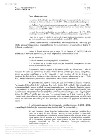 DF CARF MF                                                                                                                   Fl. 66
              Processo nº 11020.007753/2008­90                                                                                   S1­C4T2 
              Acórdão n.º 1402­00.753                                                                                               Fl. 37 
                                                                                                                          
               


                                   Aduz a Recorrente que: 
                                    ­ o processo de fiscalização. que culminou na lavratura dos autos de infração. não buscou a 
                                   verificação da efetiva ocorrência nos anos de 2001 e 2002 da infração atribuídas à empresa. 
                                   ­ os Auditores­Fiscais entenderam, equivocadamente, que as controladas no exterior ­ MIC e 
                                   Ilmot  ­  e  a  revenda  destas  para  seus  clientes  teriam  ocorrido  nos  exatos  termos  daquelas 
                                   realizadas nos anos de 1999 e 2000. 
                                   ­  a partir das supostas irregularidades nas exportações e revendas nos anos de 1999 e 2000, 
                                   concluiu que nos anos de 2001 e 2002, também teriam ocorrido as mesmas irregularidades. 
                                   ­ logo, não há provas ou indícios de que haveria irregularidades nas exportações e revendas 
                                   que motivaram a lavratura dos autos de infração dos anos de 2001 e 2002. 

                               Correto o entendimento sedimentado na decisão recorrida no sentido de que 
              não há qualquer irregularidade no procedimento fiscal, muito menos cerceamento do direito de 
              defesa do contribuinte.  

                                Nunca  é  demais  reiterar  que  o  artigo  59  do  Decreto  nº  70.235/72  (PAF) 
              estabelece as  hipóteses de nulidade, ab initio, no processo administrativo fiscal: 
                                   Art. 59. São nulos; 
                                   I – os atos e termos lavrados por pessoa incompetente; 
                                   II  –  os  despachos  e  decisões  proferidos  por  autoridade  incompetente  ou  com 
                                   preterição do direito de defesa. 

                                 Portanto  não  merece  reparos  a  decisão  recorrida    ao  afirmar  que  “..não  há 
              nulidade  dos  autos  de  infração  se  os  atos  e  termos  forem  lavrados  por  pessoa  competente, 
              dentro  da  estrita  legalidade,  e  se  for  garantido  o  mais  absoluto  direito  de  defesa...  a  
              impugnação  da  exigência  instaura  a  fase  litigiosa  do  processo  administrativo  (art.  14  do 
              PAF). O procedimento de fiscalização é precedente, tendo caráter inquisitorial.” 

                                 No  presente  caso,  verifica­se  que,  tal  qual  asseverado  na  decisão  recorrida,  
              “a atuação da fiscalização foi conduzida dentro dos limites da legalidade. Não há evidências 
              de impessoalidade, tendenciosidade ou cometimento vícios no curso da ação fiscal (tal como a 
              “coação moral”), como alegado pela impugnante. A partir da legítima interpretação dos fatos 
              e documentos, a fiscalização viu­se obrigada a lavrar os autos de infração (art. 142, parágrafo 
              único,  do  CTN)....”,  sendo  que  certo  que  “...  a  apresentação  de  defesa  evidencia  a  plena 
              compreensão e entendimento pela impugnante acerca das infrações apontadas e possibilitou o 
              rebate  de  cada  uma  das  acusações.  Isso  pressupõe  inexistência  de  prejuízo  ao  direito  de 
              defesa.” 

                               O  arbitramento das receitas consideradas omitidas nos anos de 2001 e 2002, 
              procedida pela Fiscalização, tem amparo no artigo 148 do CTN, que estabelece: 
                                   Art. 148. Quando o cálculo do tributo tenha por base, ou tome em consideração, o 
                                   valor  ou  o  preço  de  bens,  direitos,  serviços  ou  atos  jurídicos,  a  autoridade 
                                   lançadora, mediante processo regular, arbitrará aquele valor ou preço, sempre que 
                                   sejam omissos ou não mereçam fé as declarações ou os esclarecimentos prestados, 
                                   ou  os  documentos  expedidos  pelo  sujeito  passivo  ou  pelo  terceiro  legalmente 
                                   obrigado,  ressalvada,  em  caso  de  contestação,  avaliação  contraditória, 
                                   administrativa ou judicial. 
Autenticado digitalmente em 23/12/2011 por ANTONIO JOSE PRAGA DE SOUZA, Assinado digitalmente em 23/
12/2011 por ALBERTINA SILVA SANTOS DE LIMA, Assinado digitalmente em 23/12/2011 por ANTONIO JOSE PRA
GA DE SOUZA, Assinado digitalmente em 23/12/2011 por LEONARDO HENRIQUE MAGALHAES DE, Assinado digita
                                                                                                                                        37
lmente em 23/12/2011 por MOISES GIACOMELLI NUNES DA SIL
               




Emitido em 23/12/2011 pelo Ministério da Fazenda
 