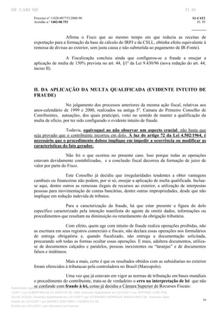 DF CARF MF                                                                                                       Fl. 88
              Processo nº 11020.007753/2008­90                                                                       S1­C4T2 
              Acórdão n.º 1402­00.753                                                                                   Fl. 59 
                                                                                                              
               


                               Afirma  o  Fisco  que  ao  mesmo  tempo  em  que  reduzia  as  receitas  de 
              exportação para a formação da base de cálculo do IRPJ e da CSLL, obtinha efeito equivalente à 
              remessa de divisas ao exterior, sem justa causa e não submetida ao pagamento de IR­Fonte).  

                               A  Fiscalização  concluiu  ainda  que  configurou­se  a  fraude  a  ensejar  a 
              aplicação de multa de 150% prevista no art. 44, §1º da Lei 9.430/96 (nova redação do art. 44, 
              inciso II). 

                                    

              II.  DA  APLICAÇÃO  DA  MULTA  QUALIFICADA  (EVIDENTE  INTUITO  DE 
              FRAUDE) 
                                 No julgamento dos processos anteriores da mesma ação  fiscal, relativas  aos 
              anos­calendário  de  1999  e  2000,  realizados  na  antiga  5a.  Camara  do  Primeiro  Conselho  de 
              Conribuintes,    autuações,  dos  quais  praticipei,  votei  no  sentido  de  manter  a  qualificação  da 
              multa de oficio, por ter sido configurado o evidente intuito de fraude. 

                                Todavia,  equivoquei  ao  não  observar  um  aspecto  crucial:  não  basta  que 
              seja  provado  que  o  contribuinte incorreu  em  dolo.  À  luz  do  artigo  72  da  Lei  4.502/1964,  é 
              necessário que o procedimento doloso implique em impedir a ocorrência ou modificar as 
              caracteristicas do fato gerador. 

                                Não  foi  o  que  ocorreu  no  presente  caso.  Isso  porque  todas  as  operações 
              estavam  devidamente  contabilizadas,    e  a  conclusão  fiscal  decorreu  da  formação  de  juízo  de 
              valor por parte do Fisco. 

                                  Este  Conselho  já  decidiu  que  irregularidades  tendentes  a  obter  vantagens 
              cambiais ou financeiras não podem, por si só, ensejar a aplicação de multa qualificada. Inclua­
              se  aqui,  dentre  outros  as  remessas  ilegais  de  recursos  ao  exterior,  a  utilização  de  interpostas 
              pessoas para movimentação de contas bancárias, dentre outras impropriedades, desde que não 
              implique em redução indevida de tributos.  

                                 Para  a  caracterização  da  fraude,  há  que  estar  presente  a  figura  do  dolo 
              específico  caracterizado  pela  intenção  manifesta  do  agente  de  omitir  dados,  informações  ou 
              procedimentos que resultam na diminuição ou retardamento da obrigação tributária. 

                                Com efeito, quem age com intuito de fraude realiza operações proibidas, não 
              as escritura em seus registros comerciais e fiscais, não declara essas operações nos formulários 
              de  entrega  obrigatória  e,  quando  fiscalizado,  não  entrega  a  documentação  solicitada, 
              procurando sob todas as formas ocultar essas operações. E mais, adultera documentos, utiliza­
              se  de  documentos  calçados  e  paralelos,  pessoas  inexistentes  ou  “laranjas”  e  de  documentos 
              falsos e inidôneos. 

                               Mais a mais, certo é que os resultados obtidos com as subsidiarias no exterior 
              foram oferecidos à tributacao pela controladora no Brasil (Marcopolo). 

                                       Uma vez que já estavam em vigor as normas de tributação em bases mundiais 
                 o procedimento do contribuinte, trata­se de verdadeiro o erro na interpretação de lei  que não 
                 se confunde com fraude à lei, como já decidiu a Câmara Superior de Recursos Fiscais: 
Autenticado digitalmente em 23/12/2011 por ANTONIO JOSE PRAGA DE SOUZA, Assinado digitalmente em 23/
12/2011 por ALBERTINA SILVA SANTOS DE LIMA, Assinado digitalmente em 23/12/2011 por ANTONIO JOSE PRA
GA DE SOUZA, Assinado digitalmente em 23/12/2011 por LEONARDO HENRIQUE MAGALHAES DE, Assinado digita
                                                                                                                            59
lmente em 23/12/2011 por MOISES GIACOMELLI NUNES DA SIL
               




Emitido em 23/12/2011 pelo Ministério da Fazenda
 