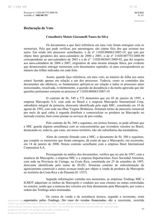 DF CARF MF                                                                                                          Fl. 92
              Processo nº 11020.007753/2008­90                                                                          S1­C4T2 
              Acórdão n.º 1402­00.753                                                                                      Fl. 63 
                                                                                                                 
               



              Declaração de Voto 

                                   Conselheiro Moisés Giacomelli Nunes da Silva 

                                 Os documentos a que farei referência em meu voto foram entregues com os 
              memoriais.  Pelo  que  pude  verificar,  por  amostragem,  são  cópias  fiéis  dos  que  existem  nos 
              autos.  Em  sendo  três  processos  semelhantes,  o  de  nº  11020.004863/2007­19,  que  tem  por 
              objeto  fatos  geradores  dos  anos­calendário  de  2000  e  2001;  o  de  nº  11020.007753/2008­90 
              correspondente ao ano­calendário de 2003 e o de nº  11020.003681/2009­92, que diz respeito 
              aos  anos­calendário  de  2004  a 2007,  originários  de  uma  mesma  situação  fática,  por  evidente 
              que desnecessário entregar memoriais com documentos repetidos, só para corresponderem ao 
              número das folhas indicadas em cada feito. 

                                 Assim, quando faço referência, em meu voto, ao número da folha nos autos 
              estarei  fazendo  apenas  em  relação  a  um  dos  processos.  Todavia,  como  os  conteúdos  dos 
              documentos  são  idênticos,  os  fundamentos  aplicam­se em  relação  a  todos  os  processos  antes 
              mencionados, ressalvada, evidentemente, a questão da decadência e da multa agravada que são 
              questões pertinentes somente ao processo nº 11020.004863/2007­19. 

                                 O  contrato  de  fls.  549  a  572  demonstra  que  em  02  de  janeiro  de  1995,  a 
              empresa  Marcopolo  S.A.  com  sede  no  Brasil  e  a  empresa  Marcopolo  International  Corp, 
              subsidiária  integral  da  primeira,  doravante  identificada  pela  sigla  MIC,  constituída  em  19  de 
              agosto de 1992, com sede nas Ilhas Virgens Britânicas, firmaram termo de pareceria comercial 
              por  meio  da  qual  cabia  à  segunda  distribuir  e  comercializar  os  produtos  na  Marcopolo  no 
              mercado externo, bem como prestar os serviços de pós­vendas. 

                                Pelo contrato de fls. 549 e seguintes, em termos formais, se pode afirmar que 
              a  MIC  guarda  alguma  semelhança  com  as  concessionárias  que  revendem  veículos  no  Brasil, 
              destacando­se, todavia, que estas, em nosso território, não são subsidiárias das montadoras.  

                                 Além do contrato firmado com a MIC, o documento de fls. 580 e seguintes, 
              que compõe os memoriais que foram entregues, dá conta de que a Marcopolo, ora recorrente,  
              em  14  de  janeiro  de  2000,  firmou  contrato  semelhante  com  a  empresa  Ilmot  International 
              Corporation S.A.  

                                Prosseguindo na análise dos documentos, verifico que no ano de 1997, com a 
              anuência da Marcopolo, a empresa MIC e a empresa Importaciones Zuzu Sociedad Anonima, 
              com  sede  na  Província  de  Cartago,  na  Costa  Rica,  constituída  em  25  de  setembro  de  1997, 
              doravante  identificada  pelo  nome  de  ZUZU,  firmaram  contrato  de  subcontratação  de 
              agenciamento comercial e outras avenças tendo por objeto a venda de produtos da Marcopolo 
              no território da Costa Rica e do Panamá (fl. 1327). 

                                Segundo informações contidas nos memoriais, as empresas Tredings  MIC  e 
              ILMOT adquiriam os ônibus da Marcopolo e vendiam aos seus clientes ou outras controladas 
              no exterior, sendo que a remessa dos veículos era feita diretamente pela Marcopolo, por conta e 
              ordem das Tredings antes nominadas. 

                                   Os  custos  de  venda  e  de  assistência  técnica,  segundo  a  recorrente,  eram 
Autenticado digitalmente em 23/12/2011 por ANTONIO JOSE PRAGA DE SOUZA, Assinado digitalmente em 23/ a  recorrente, 
                 suportados  pelas  Tradings.  No  caso  de  vendas  financiadas,  diz                      ocorrida 
12/2011 por ALBERTINA SILVA SANTOS DE LIMA, Assinado digitalmente em 23/12/2011 por ANTONIO JOSE PRA
GA DE SOUZA, Assinado digitalmente em 23/12/2011 por LEONARDO HENRIQUE MAGALHAES DE, Assinado digita
                                                                                                                               63
lmente em 23/12/2011 por MOISES GIACOMELLI NUNES DA SIL
               




Emitido em 23/12/2011 pelo Ministério da Fazenda
 