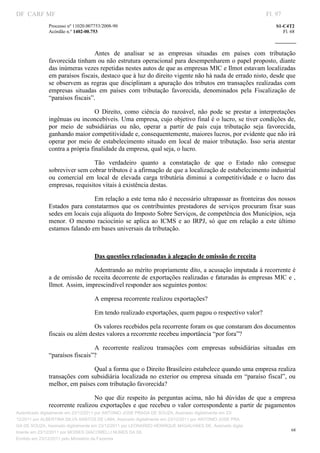 DF CARF MF                                                                                                  Fl. 97
              Processo nº 11020.007753/2008­90                                                                  S1­C4T2 
              Acórdão n.º 1402­00.753                                                                              Fl. 68 
                                                                                                         
               


                                 Antes  de  analisar  se  as  empresas  situadas  em  países  com  tributação 
              favorecida tinham ou não estrutura operacional para desempenharem o papel proposto, diante 
              das inúmeras vezes repetidas nestes autos de que as empresas MIC e Ilmot estavam localizadas 
              em paraísos fiscais, destaco que à luz do direito vigente não há nada de errado nisto, desde que 
              se  observem  as regras que disciplinam a apuração dos tributos em transações realizadas  com 
              empresas  situadas  em  países  com  tributação  favorecida,  denominados  pela  Fiscalização  de 
              “paraísos fiscais”. 

                                 O  Direito,  como  ciência  do  razoável,  não  pode  se  prestar  a  interpretações 
              ingênuas ou inconcebíveis. Uma empresa, cujo objetivo final é o lucro, se tiver condições de, 
              por  meio  de  subsidiárias  ou  não,  operar  a  partir  de  país  cuja  tributação  seja  favorecida, 
              ganhando maior competitividade e, consequentemente, maiores lucros, por evidente que não irá 
              operar  por  meio  de  estabelecimento  situado  em  local  de  maior  tributação.  Isso  seria  atentar 
              contra a própria finalidade da empresa, qual seja, o lucro.  

                                Tão  verdadeiro  quanto  a  constatação  de  que  o  Estado  não  consegue 
              sobreviver sem cobrar tributos é a afirmação de que a localização de estabelecimento industrial 
              ou  comercial  em  local  de  elevada  carga  tributária  diminui  a  competitividade  e  o  lucro  das 
              empresas, requisitos vitais à existência destas. 

                                Em relação a este tema não é necessário ultrapassar as fronteiras dos nossos 
              Estados  para  constatarmos  que  os  contribuintes  prestadores  de  serviços  procuram  fixar  suas 
              sedes em locais cuja alíquota do Imposto Sobre Serviços, de competência dos Municípios, seja 
              menor.  O  mesmo  raciocínio  se  aplica  ao  ICMS  e  ao  IRPJ,  só  que  em  relação  a  este  último 
              estamos falando em bases universais da tributação. 

                                    

                                   Das questões relacionadas à alegação de omissão de receita 

                               Adentrando ao mérito propriamente dito, a acusação imputada à recorrente é 
              a de omissão de receita decorrente de exportações realizadas e faturadas às empresas MIC e , 
              Ilmot. Assim, imprescindível responder aos seguintes pontos: 

                                   A empresa recorrente realizou exportações?  

                                   Em tendo realizado exportações, quem pagou o respectivo valor?  

                                Os valores recebidos pela recorrente foram os que constaram dos documentos 
              fiscais ou além destes valores a recorrente recebeu importância “por fora”? 

                                A  recorrente  realizou  transações  com  empresas  subsidiárias  situadas  em 
              “paraísos fiscais”? 

                                Qual a forma que o Direito Brasileiro estabelece quando uma empresa realiza 
              transações  com  subsidiária  localizada  no  exterior  ou  empresa  situada  em  “paraíso  fiscal”,  ou 
              melhor, em países com tributação favorecida?  

                                No  que  diz  respeito  às  perguntas  acima,  não  há  dúvidas  de  que  a  empresa 
              recorrente realizou exportações e que recebeu o  valor correspondente a partir de pagamentos 
Autenticado digitalmente em 23/12/2011 por ANTONIO JOSE PRAGA DE SOUZA, Assinado digitalmente em 23/
12/2011 por ALBERTINA SILVA SANTOS DE LIMA, Assinado digitalmente em 23/12/2011 por ANTONIO JOSE PRA
GA DE SOUZA, Assinado digitalmente em 23/12/2011 por LEONARDO HENRIQUE MAGALHAES DE, Assinado digita
                                                                                                                       68
lmente em 23/12/2011 por MOISES GIACOMELLI NUNES DA SIL
               




Emitido em 23/12/2011 pelo Ministério da Fazenda
 