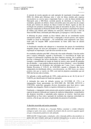 DF CARF MF                                                                                                              Fl. 36
              Processo nº 11020.007753/2008­90                                                                              S1­C4T2 
              Acórdão n.º 1402­00.753                                                                                           Fl. 7 
                                                                                                                     
               


                                   A  omissão  de  receita  apurada  em  cada  operação  de  exportação  (vinculada  a  uma 
                                   DDE)  foi  obtida  pela  diferença  entre  o  valor  da  fatura  emitida  pela  empresa 
                                   intermediária  no  exterior  para  o  importador  final  e  o  valor  da  fatura  emitida  pela 
                                   Marcopolo  para  a  MIC/Ilmot,  excluída  parcela  de  drawback,  se  houvesse.  Os 
                                   resultados,  apurados em dólares, foram convertidos para reais pela taxa de compra 
                                   fixada  pelo  boletim  de  abertura  do  Banco  Central  do  Brasil,  vigente  na  data  da 
                                   averbação dos produtos (confirmação da saída da mercadoria do país). No caso  de 
                                   operações amparadas no Protocolo ICMS 10/94, que permite a exportação de chassis 
                                   de  ônibus  com  trânsito  pela  indústria  de  carroceria,  observou­se  que  o  valor  da 
                                   fatura da MIC/Ilmot, informado pela Marcopolo, já expurgava o valor do chassis.  
                                   A  diferença  de  preço  omitido  ao  fisco  federal,  além  de  ser  considerada  receita 
                                   operacional omitida – evadida do País e empregada a terceira pessoa, sem  registro 
                                   contábil  ou  fiscal  na  Marcopolo  –,  foi  considerada  como  pagamento  sem  causa, 
                                   razão  pela  foi  lançado  IRRF  exclusivamente  na  fonte  sobre  base  de  cálculo 
                                   reajustada. 
                                   A  fiscalização  entendeu  não  adequar­se  o  mecanismo  dos  preços  de  transferência 
                                   alegando  porque  ele  teria  por  pressuposto  a  ocorrência  efetiva  das  operações  de 
                                   exportação ou importação, o que não teria ocorrido no caso. 
                                   Os resultados auferidos pela MIC e Ilmot não vêm sendo tributados. Uma das razões 
                                   para  a  esquiva  tributação,  segundo  a  fiscalização,  é  a  inexistência  de  órgão  que 
                                   assegure  as  informações  originárias  das  duas  empresas externas. Até  a  quando  era 
                                   prevista  a  tributação  dos  lucros  distribuídos,  os  estatutos  da  MIC  agregavam,  por 
                                   exemplo, a possibilidade de criação de fundo de reserva, antes mesmo da apuração 
                                   dos dividendos – o que poderia afastar parcela de lucro tributável – com a faculdade 
                                   de  reincorporação  de  dividendos  não  solicitados  por  3  anos.  Com  a  vigência  da 
                                   Medida  Provisória  nº  2158­35,  de  24/08/2001,  quando  a  tributação  dos  lucros 
                                   independeria  da  distribuição  efetiva,  coincidentemente,  em  2001  houve  um  vultoso 
                                   prejuízo,  fato  que  se  repetiu  em  2002,  com  total  de  prejuízos  acumulados  que  até 
                                   2004 não haviam sido revertidos. 
                                   Foi  aplicada  a  multa  qualificada  de  150%,  então  prevista  no  art.  44,  II,  da  Lei  nº 
                                   9.460/96, por identificação de fraude nas operações.  
                                   A  intimação  dos  autos  de  infração  ocorreu  em  12/12/2008  (fl.  173)  e  as 
                                   impugnações  foram  apresentadas  em  09/01/2009  (fls.  902/1000,  2075/2174  e 
                                   2198/2294),  sendo­lhes  agregados  diversos  documentos  para  fazer  prova  e  para 
                                   respaldar suas alegações. Dentre os registros informativos, destacam­se: (...) 
                                   Finalmente, a impugnante ainda protesta pela posterior juntada de documentos, em 
                                   especial de parecer elaborado por empresa de auditoria independente, comprobatório 
                                   das  despesas  incorridas  e  suportadas  pelas  empresas  no  exterior.  Aproveita  para 
                                   disponibilizar  ao  fisco  toda  a  apuração  de  resultados  das  empresas  controladas  no 
                                   exterior, a fim de que este ateste a legitimidade dos prejuízos lá auferidos. 

                                    

                                   A decisão recorrida está assim ementada: 
                                   DECADÊNCIA.  O  direito  de  a  Fazenda  Pública  constituir  o  crédito  tributário 
                                   extingue­se após cinco anos, contados do primeiro dia do exercício seguinte àquele 
                                   em que o lançamento poderia ter sido efetuado. 
                                   SIMULAÇÃO. Comprovada a simulação, cabe à fazenda pública desconsiderar os 
Autenticado digitalmente em 23/12/2011 por ANTONIO JOSE viciados, para  que se  operem  consequências no  plano  da  eficácia 
                                        efeitos  dos  atos  PRAGA DE SOUZA, Assinado digitalmente em 23/
12/2011 por ALBERTINA SILVA SANTOS DE LIMA, Assinado digitalmente em 23/12/2011 por ANTONIO JOSE PRA
GA DE SOUZA, Assinado digitalmente em 23/12/2011 por LEONARDO HENRIQUE MAGALHAES DE, Assinado digita
                                                                                                                            7
lmente em 23/12/2011 por MOISES GIACOMELLI NUNES DA SIL
               




Emitido em 23/12/2011 pelo Ministério da Fazenda
 