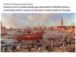 ITALIA EN LA ÉPOCA DE MARCO POLO.
Venecia era la ciudad estado que dominaba el Mediterráneo y
controlaba todo el comercio ...