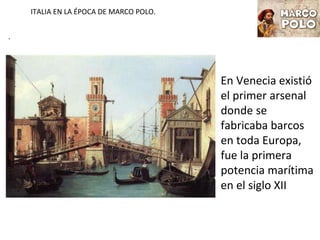ITALIA EN LA ÉPOCA DE MARCO POLO.
.
En Venecia existió
el primer arsenal
donde se
fabricaba barcos
en toda Europa,
fue la ...
