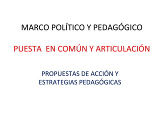 MARCO POLÍTICO Y PEDAGÓGICO

PUESTA EN COMÚN Y ARTICULACIÓN

      PROPUESTAS DE ACCIÓN Y
     ESTRATEGIAS PEDAGÓGICAS
 