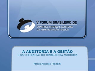 A AUDITORIA E A GESTÃO
O USO GERENCIAL DO TRABALHO DA AUDITORIA


          Marco Antonio Prandini
 