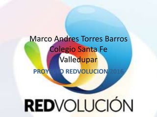 Marco Andres Torres Barros
Colegio Santa Fe
Valledupar
PROYECTO REDVOLUCION 2016
 