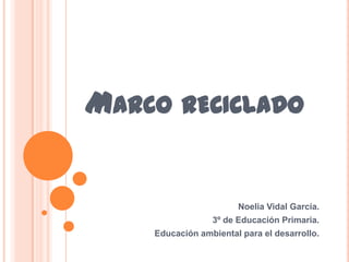 MARCO RECICLADO


                       Noelia Vidal García.
                 3º de Educación Primaria.
    Educación ambiental para el desarrollo.
 