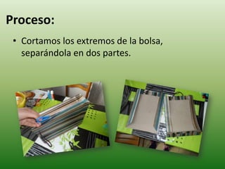Proceso:
 • Cortamos los extremos de la bolsa,
   separándola en dos partes.
 