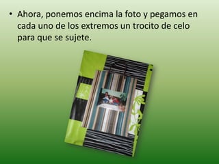 • Ahora, ponemos encima la foto y pegamos en
  cada uno de los extremos un trocito de celo
  para que se sujete.
 