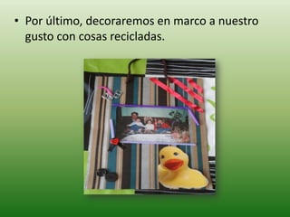 • Por último, decoraremos en marco a nuestro
  gusto con cosas recicladas.
 