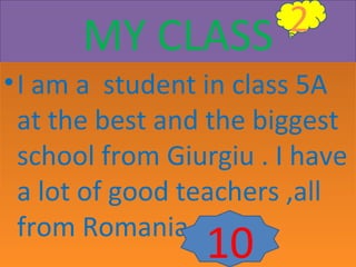 MY CLASS
2
• I am a student in class 5A
at the best and the biggest
school from Giurgiu . I have
a lot of good teachers ,all
from Romania .
10