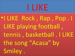 I LIKE
• I LIKE Rock , Rap , Pop . I
LIKE playing football ,
tennis , basketball . I LIKE
the song “Acasa” by
Smiley .
