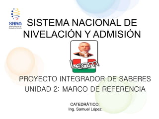 PROYECTO INTEGRADOR DE SABERES
UNIDAD 2: MARCO DE REFERENCIA
CATEDRÁTICO:
Ing. Samuel López
SISTEMA NACIONAL DE
NIVELACIÓN Y ADMISIÓN
 