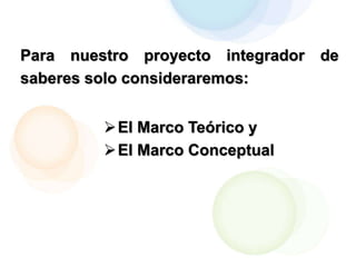 Para nuestro proyecto integrador de
saberes solo consideraremos:
El Marco Teórico y
El Marco Conceptual
 