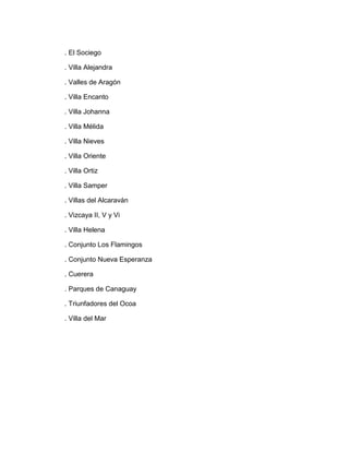 . El Sociego

. Villa Alejandra

. Valles de Aragón

. Villa Encanto

. Villa Johanna

. Villa Mélida

. Villa Nieves

. Villa Oriente

. Villa Ortiz

. Villa Samper

. Villas del Alcaraván

. Vizcaya II, V y Vi

. Villa Helena

. Conjunto Los Flamingos

. Conjunto Nueva Esperanza

. Cuerera

. Parques de Canaguay

. Triunfadores del Ocoa

. Villa del Mar
 