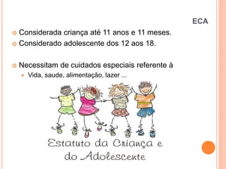 ECA

Considerada criança até 11 anos e 11 meses.
 Considerado adolescente dos 12 aos 18.




Necessitam de cuidados especiais referente à


Vida, saude, alimentação, lazer ...

 