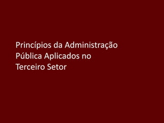 Princípios da Administração
Pública Aplicados no
Terceiro Setor
 