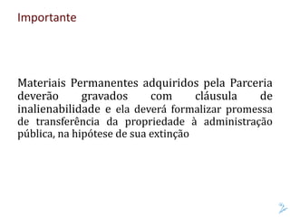 Importante
Materiais Permanentes adquiridos pela Parceria
deverão gravados com cláusula de
inalienabilidade e ela deverá formalizar promessa
de transferência da propriedade à administração
pública, na hipótese de sua extinção
 