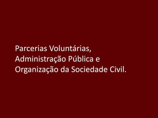 Parcerias Voluntárias,
Administração Pública e
Organização da Sociedade Civil.
 