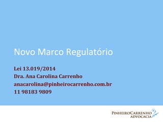 Novo	
  Marco	
  Regulatório	
  
Lei	
  13.019/2014	
  	
  
Dra.	
  Ana	
  Carolina	
  Carrenho	
  
anacarolina@pinheirocarrenho.com.br	
  
11	
  98183	
  9809	
  
 