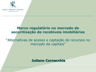 Marco regulatório no mercado de securitização de recebíveis imobiliários “Alternativas de acesso e captação de recursos no mercado de capitais” Juliano Cornacchia 