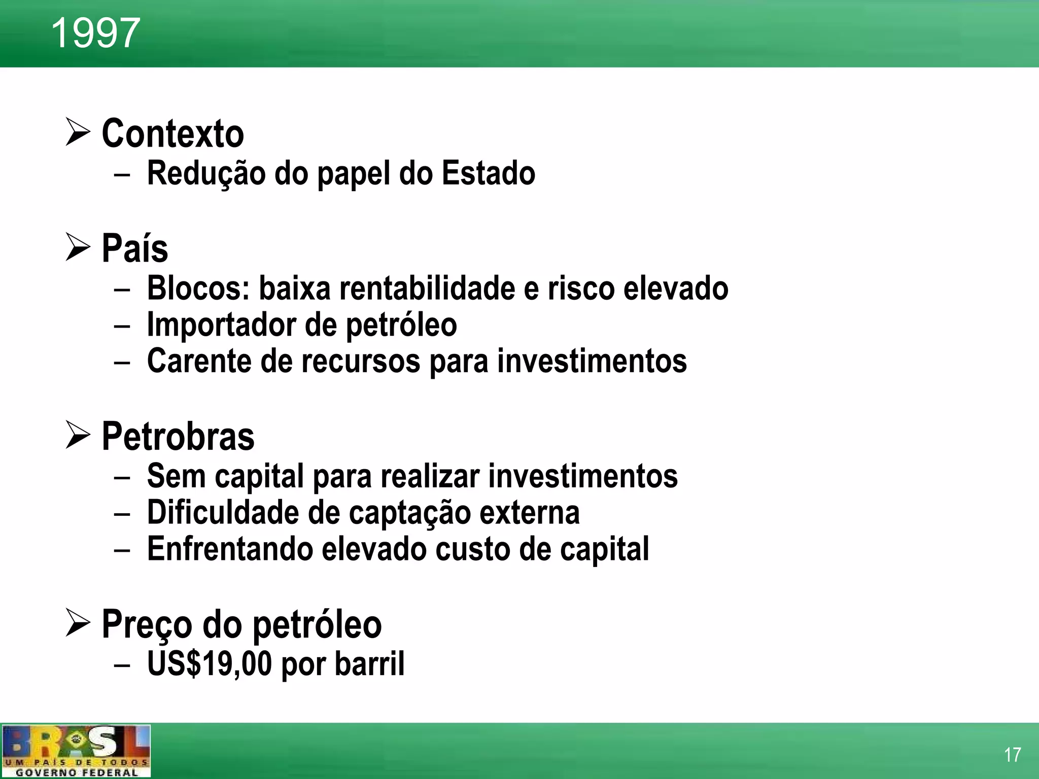 Contexto  Redução do papel do Estado País  Blocos: baixa rentabilidade e risco elevado Importador de petróleo Carente de recursos para investimentos Petrobras  Sem capital para realizar investimentos Dificuldade de captação externa  Enfrentando elevado custo de capital  Preço do petróleo  US$19,00 por barril  1997 