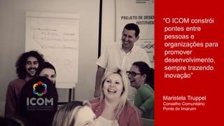 “O ICOM constrói
pontes entre
pessoas e
organizações para
promover
desenvolvimento,
sempre trazendo
inovação”
Maristela Tr...