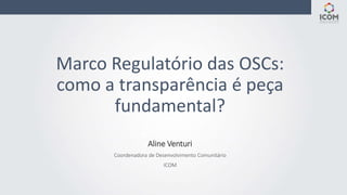 Marco Regulatório das OSCs:
como a transparência é peça
fundamental?
Aline Venturi
Coordenadora de Desenvolvimento Comunit...