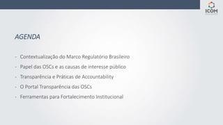 AGENDA
- Contextualização do Marco Regulatório Brasileiro
- Papel das OSCs e as causas de interesse público
- Transparênci...